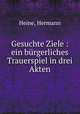 Gesuchte Ziele : ein brgerliches Trauerspiel in drei Akten, Heine, Hermann 