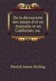 De la dcouverte des mines d`or en Australie et en Californie; ou ., Patrick James Stirling 