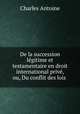 De la succession lgitime et testamentaire en droit international priv, ou, Du conflit des lois ., Charles Antoine 