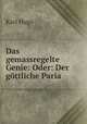 Das gemassregelte Genie: Oder: Der gttliche Paria, Karl Hugo 