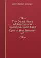 The Dead Heart of Australia: A Journey Around Lake Eyre in the Summer of ., John Walter Gregory 