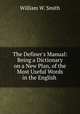 The Definer`s Manual: Being a Dictionary on a New Plan, of the Most Useful Words in the English ., William W. Smith 
