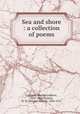 Sea and shore : a collection of poems, Goddard, Martha LeBaron, 1829-1888,Preston, H. W. (Harriet Waters), 1836-1911 