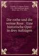 Die rothe und die weisse Rose : Eine historische Oper in drey Aufzgen, Castelli, I. F. (Ignaz Franz), 1781-1862,Seyfried, Ignaz, Ritter von, 1776-1841 