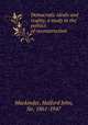 Democratic ideals and reality; a study in the politics of reconstruction, Mackinder, Halford John, Sir, 1861-1947 