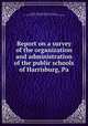 Report on a survey of the organization and administration of the public schools of Harrisburg, Pa, Bureau of Municipal Research (New York, N.Y.),Harrisburg (Pa.) Chamber of commerce. [from old catalog] 