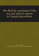 The British command of the sea and what it means to Canada microform, Wood, William, 1864-1947,Navy League in Canada. Toronto Branch 