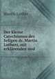 Der kleine Catechismus des Seligen dr. Martin Luthers, mit erklrenden und ., M. Luther 