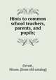 Hints to common school teachers, parents, and pupils;, Orcutt, Hiram. [from old catalog] 
