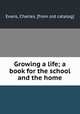 Growing a life; a book for the school and the home, Evans, Charles. [from old catalog] 