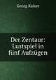 Der Zentaur: Lustspiel in fnf Aufzgen, Georg Kaiser 