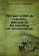 Province of British Columbia, information for intending settlers microform, Canada. Dept. of Agriculture 
