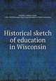 Historical sketch of education in Wisconsin, Whitford, William Clarke, 1828-1902,Wisconsin. State Superintendent of Public Instruction 