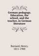 German pedagogy. Education, the school, and the teacher, in German literature, Barnard, Henry, 1811-1900 