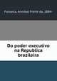 Do poder executivo na Republica brazileira, Fonseca, Annibal Freire da, 1884- 
