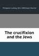 The crucifixion and the Jews, Philippson, Ludwig, 1811-1889,Mayer, Maurice 