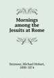 Mornings among the Jesuits at Rome, Seymour, Michael Hobart, 1800-1874 