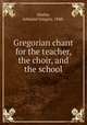 Gregorian chant for the teacher, the choir, and the school, Hurley, Edmund Gregory, 1848- 