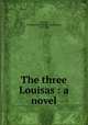 The three Louisas : a novel, Edwards, H. Sutherland (Henry Sutherland), 1828-1906 