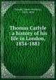 Thomas Carlyle : a history of his life in London, 1834-1881, Froude, James Anthony, 1818-1894 