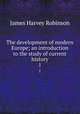The development of modern Europe; an introduction to the study of current history. 1, James Harvey Robinson 