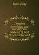 Thoughts on religion and morality: the existence of God, His character and ., James Eddy 