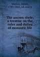 The ancren riwle; a treatise on the rules and duties of monastic life., Morton, James, 1783-1865, ed. and tr 