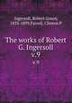 The works of Robert G. Ingersoll. v.9, Ingersoll, Robert Green, 1833-1899,Farrell, Clinton P 