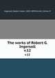 The works of Robert G. Ingersoll. v.12, Ingersoll, Robert Green, 1833-1899,Farrell, Clinton P 