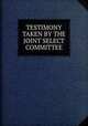 TESTIMONY TAKEN BY THE JOINT SELECT COMMITTEE, TESTIMONY TAKEN BY THE JOINT COMMITTEE TO INQUIRE WITH THE CONDITION OF AFFAIRS IN THE LATE INSURRECTIONARY STATES 