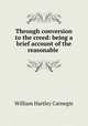 Through conversion to the creed: being a brief account of the reasonable ., William Hartley Carnegie 