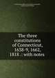 The three constitutions of Connecticut, 1638-9, 1662, 1818 .: with notes ., Connecticut. Office of the State Comptroller, Charles Jeremy Hoadly 