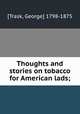Thoughts and stories on tobacco for American lads;, [Trask, George] 1798-1875 