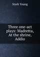 Three one-act plays: Madretta, At the shrine, Addio, Stark Young 