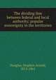 The dividing line between federal and local authority; popular sovereignty in the territories, Douglas, Stephen Arnold, 1813-1861 