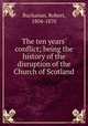 The ten years` conflict; being the history of the disruption of the Church of Scotland, Buchanan, Robert, 1804-1870 