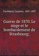 Guerre de 1870. Le siege et le bombardement de Strasbourg;, Fischbach, Gustave, 1847-1897 