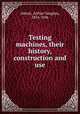 Testing machines, their history, construction and use, Abbott, Arthur Vaughan, 1854-1906 