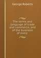 The terms and language of trade and commerce, and of the business of every ., George Roberts 