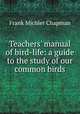 Teachers` manual of bird-life: a guide to the study of our common birds, Frank Michler Chapman 