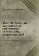 The telephone: an account of the phenomena of electricity, magnetism, and ., Amos Emerson Dolbear 