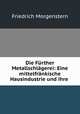 Die Frther Metallschlgerei: Eine mittelfrnkische Hausindustrie und ihre ., Friedrich Morgenstern 