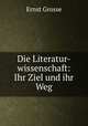 Die Literatur-wissenschaft: Ihr Ziel und ihr Weg, Ernst Grosse 