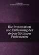 Die Protestation und Entlassung der sieben Gttinger Professoren, E. Albrecht , Friedrich Christoph Dahlmann 