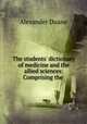 The students` dictionary of medicine and the allied sciences: Comprising the ., Alexander Duane 