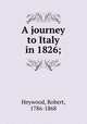 A journey to Italy in 1826;, Heywood, Robert, 1786-1868 