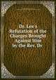 Dr. Lee`s Refutation of the Charges Brought Against Him by the Rev. Dr ., Thomas Chalmers , John Lee, Great Britain Commission of Religious Instruction (Scotland) 