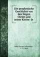 Die prophetische Geschichte von den Siegen Christi und seiner Kirche: In ., John George Schmucker , C. G. Weyl 