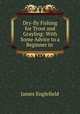 Dry-fly Fishing for Trout and Grayling: With Some Advice to a Beginner in ., James Englefield 