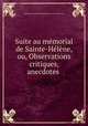 Suite au mmorial de Sainte-Hlne, ou, Observations critiques, anecdotes ., 